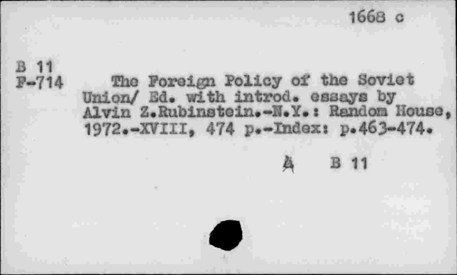 ﻿1668 c
B 11
P-714 The Foreign Policy of the Soviet Union/ Ed. with introd, essays by Alvin Z.Rubinstein.-N.Y»j Random House, 1972.-XVIII, 474 p.-lndexi p.46>474.
A b 11